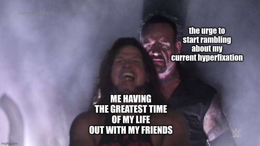 AJ Styles & Undertaker | the urge to start rambling about my current hyperfixation; ME HAVING THE GREATEST TIME OF MY LIFE OUT WITH MY FRIENDS | image tagged in aj styles undertaker | made w/ Imgflip meme maker