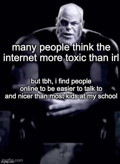my personal experience ngl | many people think the internet more toxic than irl; but tbh, i find people online to be easier to talk to and nicer than most kids at my school | image tagged in thanos explaining himself | made w/ Imgflip meme maker