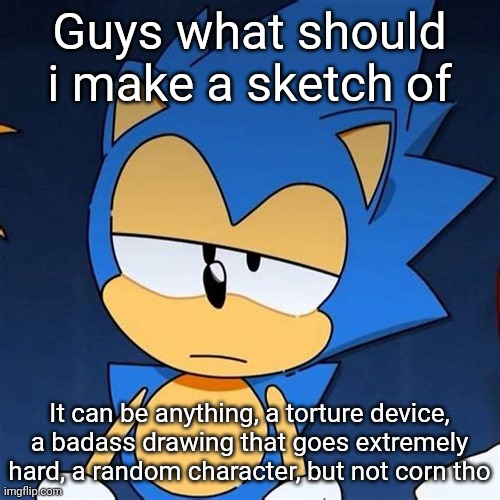 bruh | Guys what should i make a sketch of; It can be anything, a torture device, a badass drawing that goes extremely hard, a random character, but not corn tho | image tagged in bruh | made w/ Imgflip meme maker