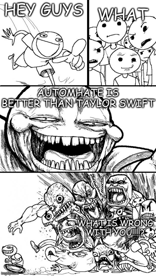 AUTOMHATE BETTER THAN TAYLOR SWIFT | WHAT; HEY GUYS; AUTOMHATE IS BETTER THAN TAYLOR SWIFT; WHAT IS WRONG WITH YOU!!!!? | image tagged in memes,hey internet | made w/ Imgflip meme maker