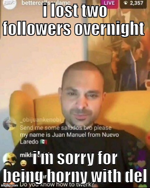 twerk nacho | i lost two followers overnight; i'm sorry for being horny with del | image tagged in twerk nacho | made w/ Imgflip meme maker