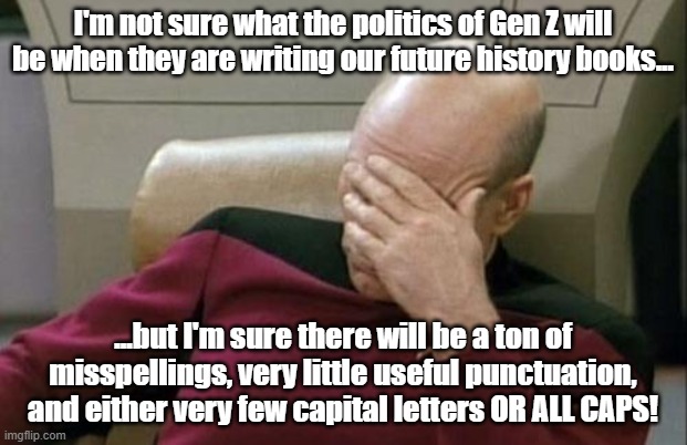 Future History Books | I'm not sure what the politics of Gen Z will be when they are writing our future history books... ...but I'm sure there will be a ton of misspellings, very little useful punctuation, and either very few capital letters OR ALL CAPS! | image tagged in memes,captain picard facepalm,in the future,gen z | made w/ Imgflip meme maker