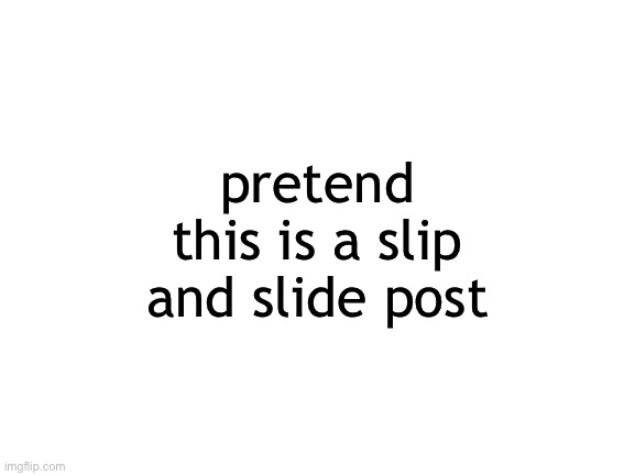 Blank White Template | pretend this is a slip and slide post | image tagged in blank white template | made w/ Imgflip meme maker