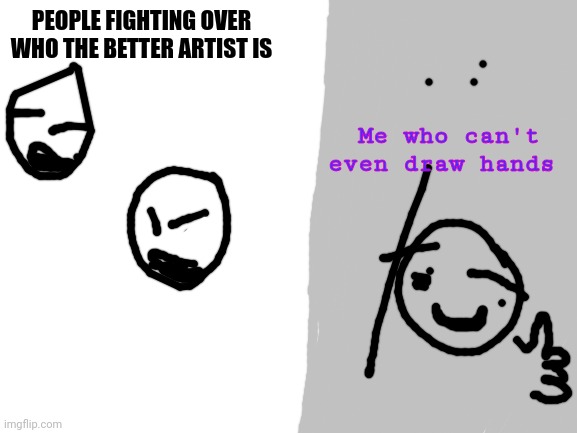 Blank White Template | PEOPLE FIGHTING OVER WHO THE BETTER ARTIST IS; Me who can't even draw hands | image tagged in blank white template | made w/ Imgflip meme maker
