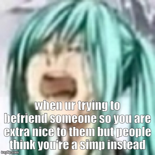 miku depression | when ur trying to befriend someone so you are extra nice to them but people think you're a simp instead | image tagged in miku depression | made w/ Imgflip meme maker