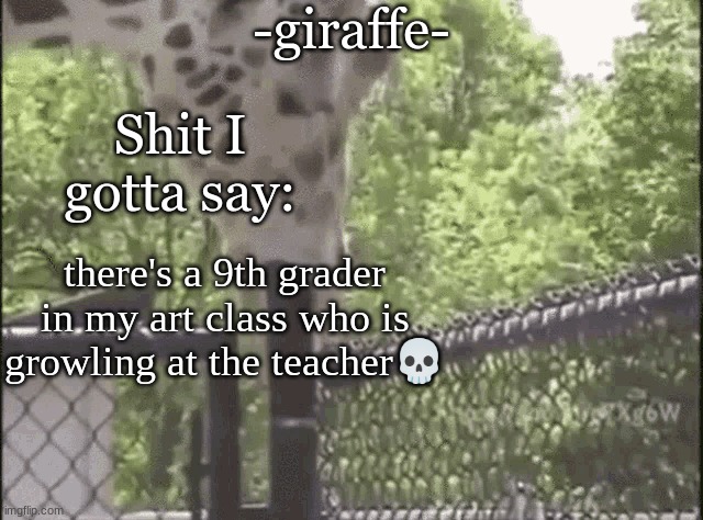 -giraffe- | there's a 9th grader in my art class who is growling at the teacher💀 | image tagged in -giraffe- | made w/ Imgflip meme maker