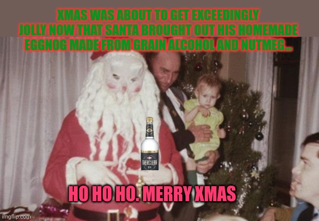 Merry xmas | XMAS WAS ABOUT TO GET EXCEEDINGLY JOLLY NOW THAT SANTA BROUGHT OUT HIS HOMEMADE EGGNOG MADE FROM GRAIN ALCOHOL AND NUTMEG... HO HO HO. MERRY XMAS | image tagged in merry,xmas,everclear,liquor,stop it get some help | made w/ Imgflip meme maker