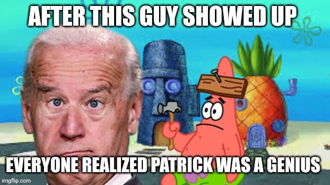 joe biden | AFTER THIS GUY SHOWED UP; EVERYONE REALIZED PATRICK WAS A GENIUS | image tagged in joe biden | made w/ Imgflip meme maker