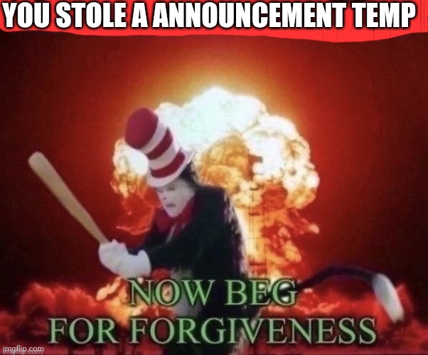 Beg for forgiveness | YOU STOLE A ANNOUNCEMENT TEMP | image tagged in beg for forgiveness | made w/ Imgflip meme maker