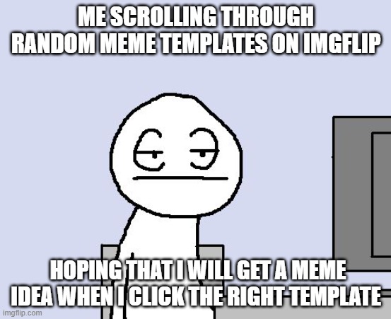 Bored of this crap | ME SCROLLING THROUGH RANDOM MEME TEMPLATES ON IMGFLIP; HOPING THAT I WILL GET A MEME IDEA WHEN I CLICK THE RIGHT TEMPLATE | image tagged in bored of this crap | made w/ Imgflip meme maker