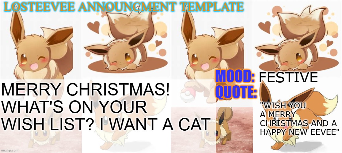 Merry christmas everyone | FESTIVE; MERRY CHRISTMAS! WHAT'S ON YOUR WISH LIST? I WANT A CAT; "WISH YOU A MERRY CHRISTMAS AND A HAPPY NEW EEVEE" | image tagged in losteevee's announcement template | made w/ Imgflip meme maker