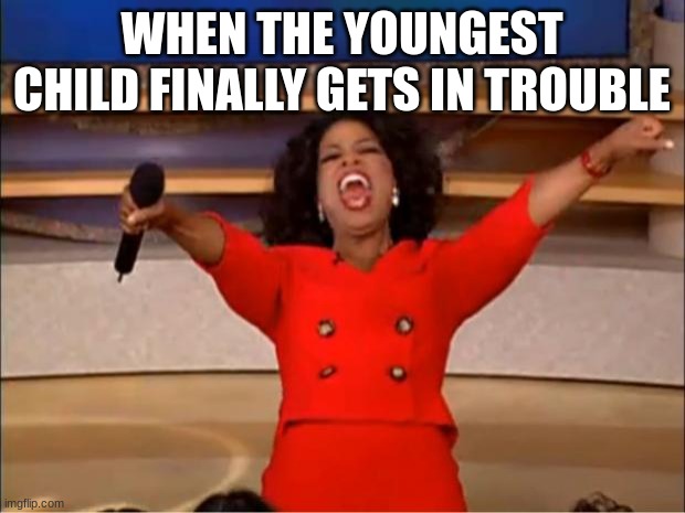 Oprah You Get A | WHEN THE YOUNGEST CHILD FINALLY GETS IN TROUBLE | image tagged in memes,oprah you get a | made w/ Imgflip meme maker