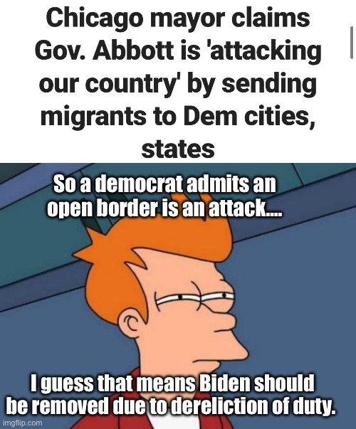 If Abbot is guilty, Biden is guilty. | So a democrat admits an open border is an attack…. I guess that means Biden should be removed due to dereliction of duty. | image tagged in memes,futurama fry,politics lol,derp,government corruption | made w/ Imgflip meme maker
