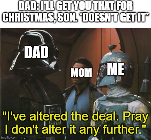 This happened to me | DAD: I'LL GET YOU THAT FOR CHRISTMAS, SON. *DOESN'T GET IT*; DAD; ME; MOM; "I've altered the deal. Pray I don't alter it any further." | image tagged in star wars darth vader altering the deal | made w/ Imgflip meme maker