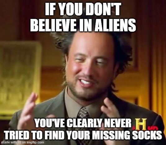AI spitting facts! | IF YOU DON'T BELIEVE IN ALIENS; YOU'VE CLEARLY NEVER TRIED TO FIND YOUR MISSING SOCKS | image tagged in memes,ancient aliens | made w/ Imgflip meme maker