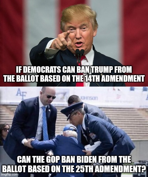 Turnabout is fair play? Or people in glass houses shouldn't throw stones. You decide! | IF DEMOCRATS CAN BAN TRUMP FROM THE BALLOT BASED ON THE 14TH ADMENDMENT; CAN THE GOP BAN BIDEN FROM THE BALLOT BASED ON THE 25TH ADMENDMENT? | image tagged in donald trump birthday,biden sandbag,liberal hypocrisy,cheaters,election,democrats | made w/ Imgflip meme maker
