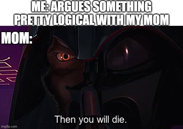 Then you will die | ME: ARGUES SOMETHING PRETTY LOGICAL WITH MY MOM; MOM: | image tagged in then you will die | made w/ Imgflip meme maker