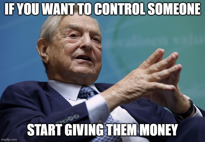 George Soros | IF YOU WANT TO CONTROL SOMEONE; START GIVING THEM MONEY | image tagged in george soros | made w/ Imgflip meme maker