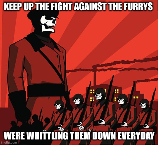 Anti-Fandom Totalitarianism | KEEP UP THE FIGHT AGAINST THE FURRYS; WERE WHITTLING THEM DOWN EVERYDAY | image tagged in anti-fandom totalitarianism | made w/ Imgflip meme maker