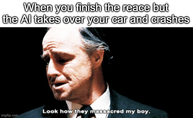 NOT MY CAR!!! | When you finish the reace but the AI takes over your car and crashes | image tagged in look how they massacred my boy,memes,funny | made w/ Imgflip meme maker