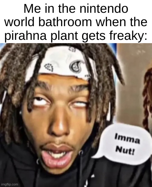 Imma Nut! | Me in the nintendo world bathroom when the pirahna plant gets freaky: | image tagged in imma nut | made w/ Imgflip meme maker