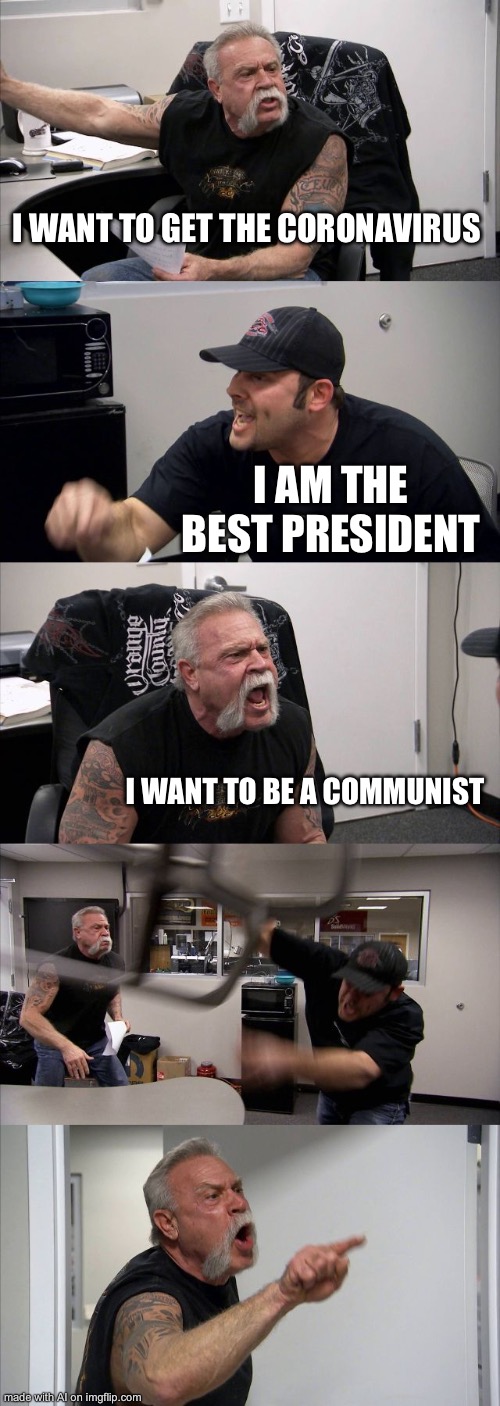 O^O | I WANT TO GET THE CORONAVIRUS; I AM THE BEST PRESIDENT; I WANT TO BE A COMMUNIST | image tagged in memes,american chopper argument | made w/ Imgflip meme maker