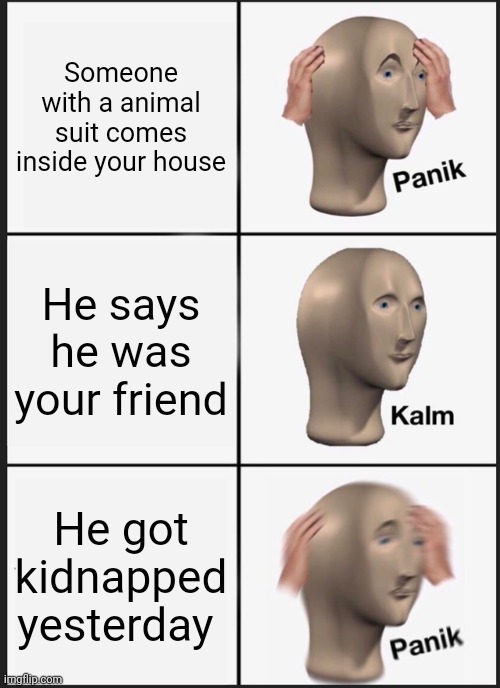 Only FNAF fans gets it | Someone with a animal suit comes inside your house; He says he was your friend; He got kidnapped yesterday | image tagged in memes,panik kalm panik | made w/ Imgflip meme maker