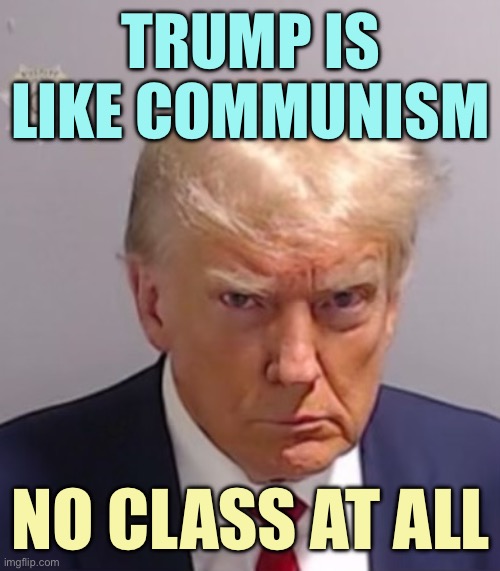 Donald Trump Mugshot | TRUMP IS LIKE COMMUNISM; NO CLASS AT ALL | image tagged in donald trump mugshot | made w/ Imgflip meme maker