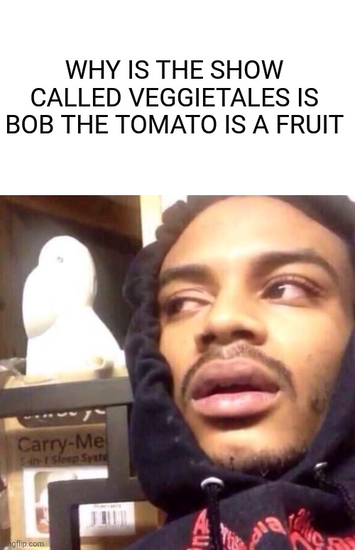think about it | WHY IS THE SHOW CALLED VEGGIETALES IS BOB THE TOMATO IS A FRUIT | image tagged in coffee enema high thoughts | made w/ Imgflip meme maker