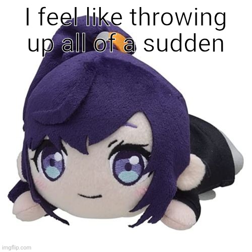 mafuyuu plush | I feel like throwing up all of a sudden | image tagged in mafuyuu plush | made w/ Imgflip meme maker