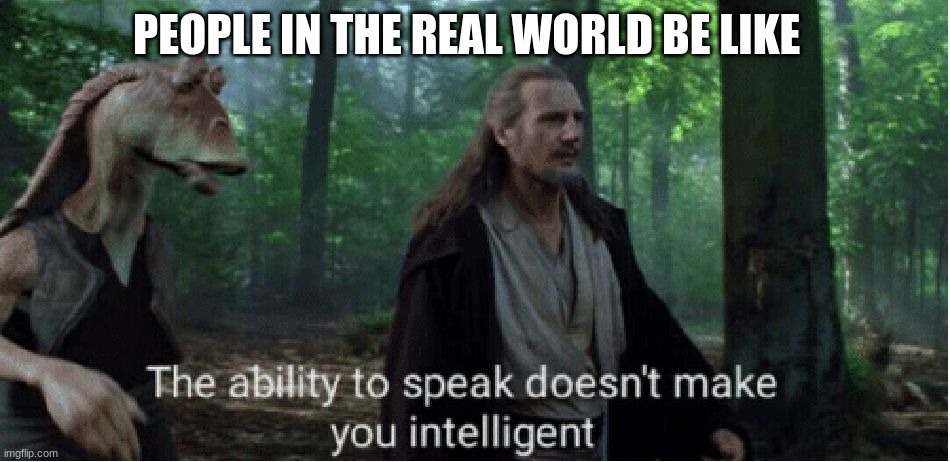 star wars prequel qui-gon ability to speak | PEOPLE IN THE REAL WORLD BE LIKE | image tagged in star wars prequel qui-gon ability to speak | made w/ Imgflip meme maker