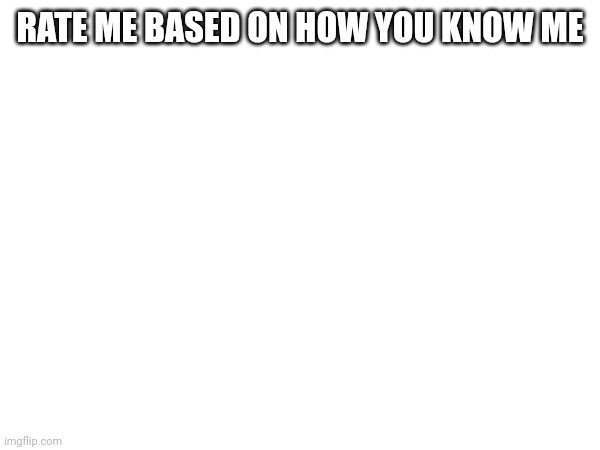 RATE ME BASED ON HOW YOU KNOW ME | made w/ Imgflip meme maker