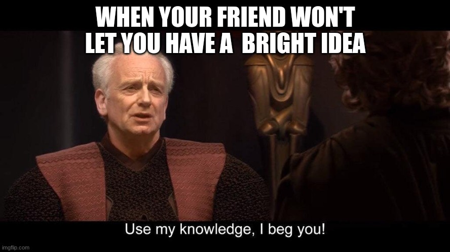 star wars prequel palpatine use my knowledge | WHEN YOUR FRIEND WON'T LET YOU HAVE A  BRIGHT IDEA | image tagged in star wars prequel palpatine use my knowledge | made w/ Imgflip meme maker