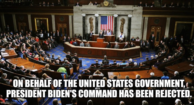 US Congress | ON BEHALF OF THE UNITED STATES GOVERNMENT, PRESIDENT BIDEN'S COMMAND HAS BEEN REJECTED. | image tagged in us congress | made w/ Imgflip meme maker