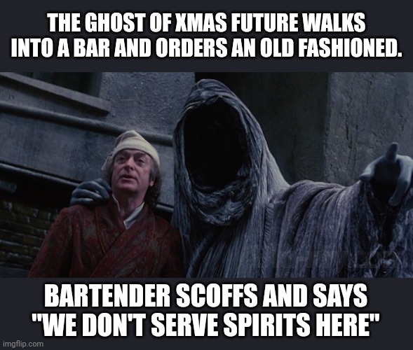 Ghost of Christmas Future | THE GHOST OF XMAS FUTURE WALKS INTO A BAR AND ORDERS AN OLD FASHIONED. BARTENDER SCOFFS AND SAYS "WE DON'T SERVE SPIRITS HERE" | image tagged in ghost of christmas future | made w/ Imgflip meme maker