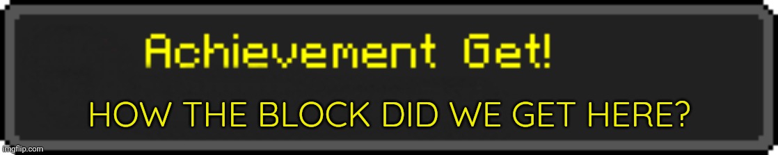 Minecraft Achievement Get! | HOW THE BLOCK DID WE GET HERE? | image tagged in minecraft achievement get | made w/ Imgflip meme maker