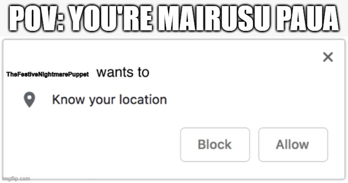 X Wants to Know Your Location | TheFestiveNightmarePuppet POV: YOU'RE MAIRUSU PAUA | image tagged in x wants to know your location | made w/ Imgflip meme maker