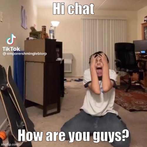 me rn | Hi chat; How are you guys? | image tagged in me rn | made w/ Imgflip meme maker
