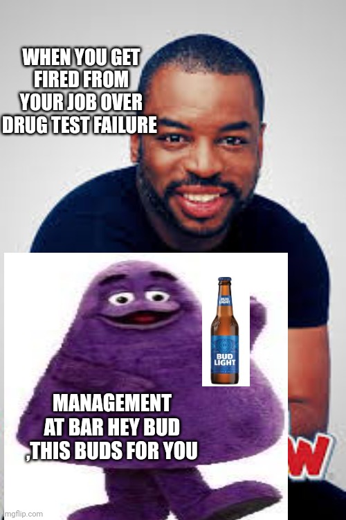 Marijana on the jobby job | WHEN YOU GET FIRED FROM YOUR JOB OVER DRUG TEST FAILURE; MANAGEMENT AT BAR HEY BUD ,THIS BUDS FOR YOU | image tagged in smoke weed everyday,funny memes,you had one job,don't do drugs | made w/ Imgflip meme maker