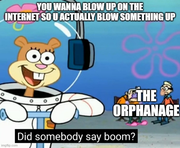 Did somebody say boom? | YOU WANNA BLOW UP ON THE INTERNET SO U ACTUALLY BLOW SOMETHING UP; THE ORPHANAGE | image tagged in did somebody say boom | made w/ Imgflip meme maker