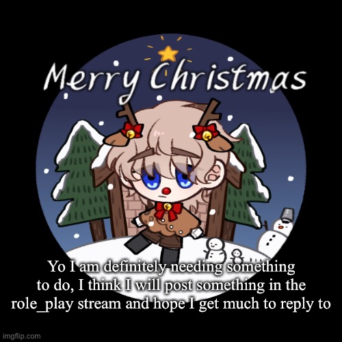 christmas | Yo I am definitely needing something to do, I think I will post something in the role_play stream and hope I get much to reply to | image tagged in christmas | made w/ Imgflip meme maker