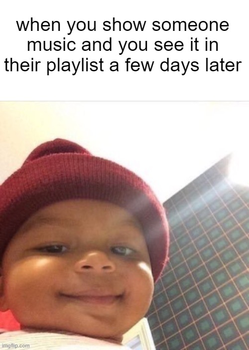 It's happened to me | when you show someone music and you see it in their playlist a few days later | image tagged in blank white template,smiling baby | made w/ Imgflip meme maker
