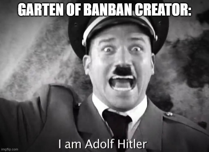 the creator of garten of banban | GARTEN OF BANBAN CREATOR: | image tagged in i am adolf hitler,banban | made w/ Imgflip meme maker