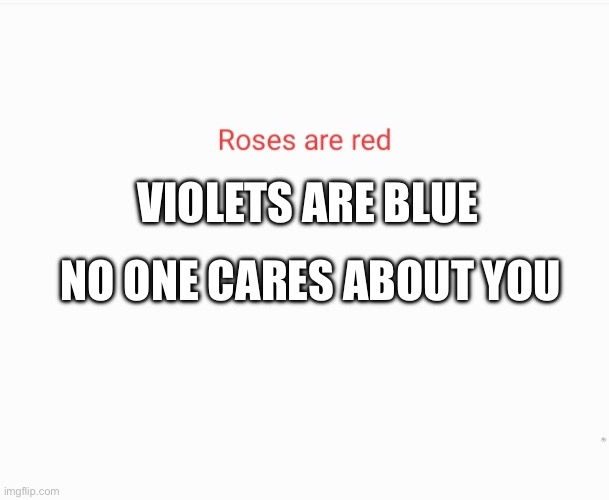 Roses are red | VIOLETS ARE BLUE NO ONE CARES ABOUT YOU | image tagged in roses are red | made w/ Imgflip meme maker