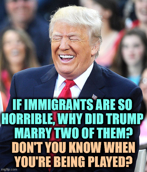 The con man plays his marks. | IF IMMIGRANTS ARE SO 
HORRIBLE, WHY DID TRUMP 
MARRY TWO OF THEM? DON'T YOU KNOW WHEN YOU'RE BEING PLAYED? | image tagged in trump laughing,immigrants,trump,wives,con man,play | made w/ Imgflip meme maker