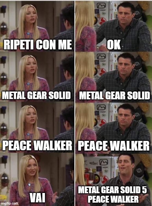 Il fan non capisce che MGS5 non esiste | RIPETI CON ME; OK; METAL GEAR SOLID; METAL GEAR SOLID; PEACE WALKER; PEACE WALKER; METAL GEAR SOLID 5 
PEACE WALKER; VAI | image tagged in phoebe joey,mgs,metal gear solid,peace walker | made w/ Imgflip meme maker