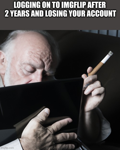 It's been a while... | LOGGING ON TO IMGFLIP AFTER  2 YEARS AND LOSING YOUR ACCOUNT | image tagged in depressed old man smoking cigar at chromebook | made w/ Imgflip meme maker