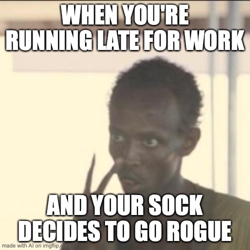 sock | WHEN YOU'RE RUNNING LATE FOR WORK; AND YOUR SOCK DECIDES TO GO ROGUE | image tagged in memes,look at me | made w/ Imgflip meme maker