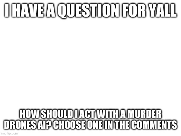 choose any of the 4 robots or whatever | I HAVE A QUESTION FOR YALL; HOW SHOULD I ACT WITH A MURDER DRONES AI? CHOOSE ONE IN THE COMMENTS | image tagged in murder drones | made w/ Imgflip meme maker