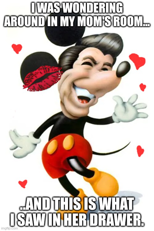 my mom's secret love. | I WAS WONDERING AROUND IN MY MOM'S ROOM... ..AND THIS IS WHAT I SAW IN HER DRAWER. | image tagged in handsome mickey mouse | made w/ Imgflip meme maker